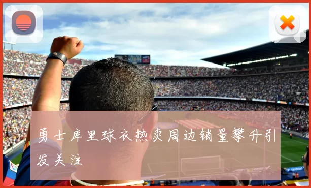 勇士库里球衣热卖周边销量攀升引发关注