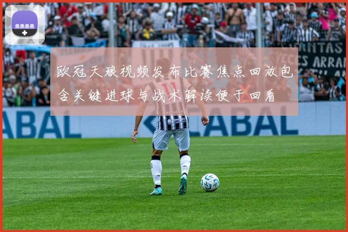 欧冠天狼视频发布比赛焦点回放包含关键进球与战术解读便于回看