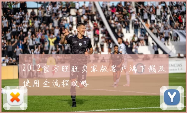 2012官方旺旺卖家版客户端下载及使用全流程攻略