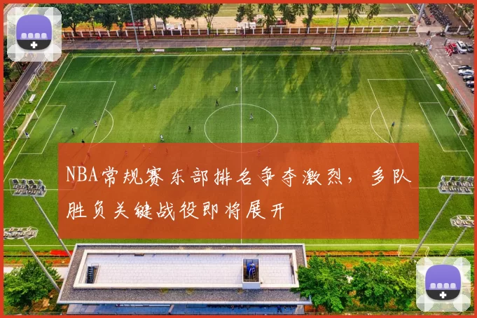 NBA常规赛东部排名争夺激烈，多队胜负关键战役即将展开