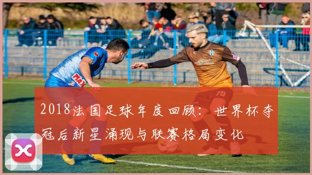 2018法国足球年度回顾：世界杯夺冠后新星涌现与联赛格局变化