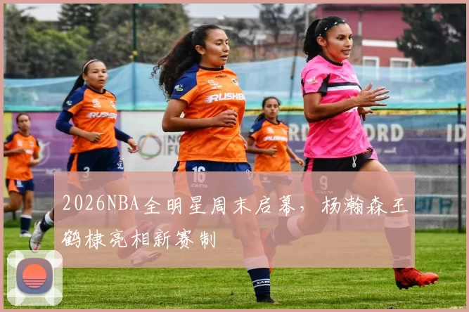 2026NBA全明星周末启幕，杨瀚森王鹤棣亮相新赛制