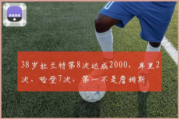 38岁杜兰特第8次达成2000，库里2次、哈登7次，第一不是詹姆斯