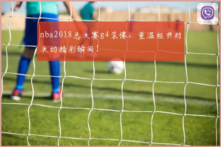 nba2018总决赛g4录像，重温经典对决的精彩瞬间！