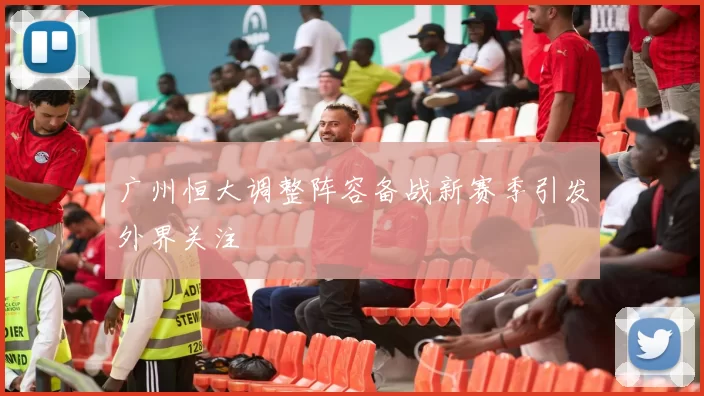 广州恒大调整阵容备战新赛季引发外界关注