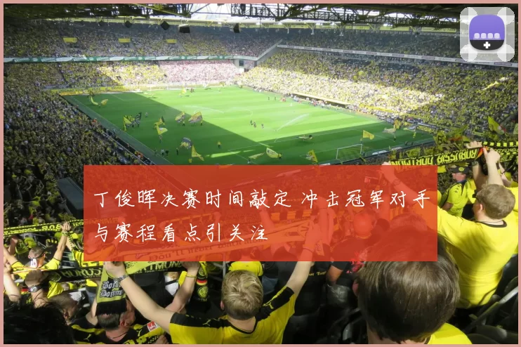 丁俊晖决赛时间敲定 冲击冠军对手与赛程看点引关注