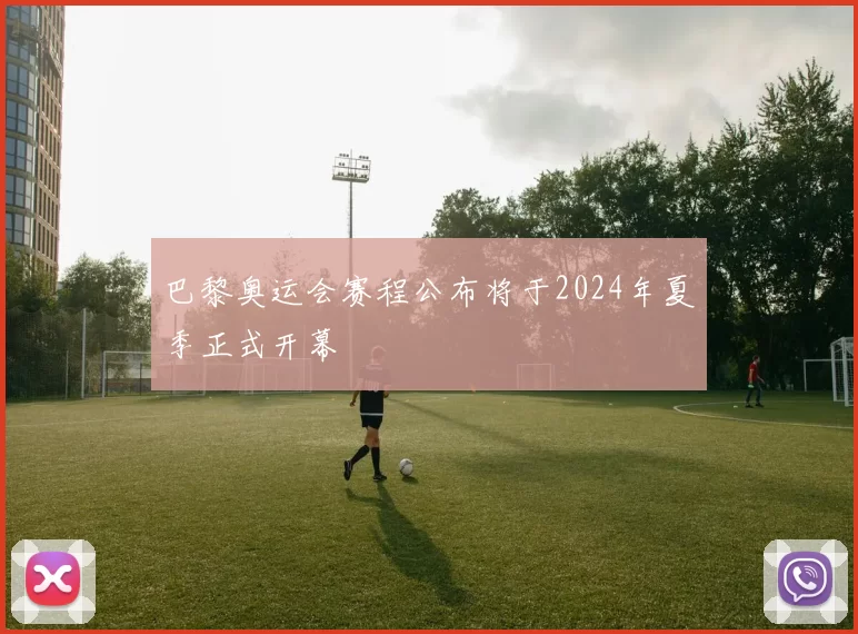 巴黎奥运会赛程公布将于2024年夏季正式开幕