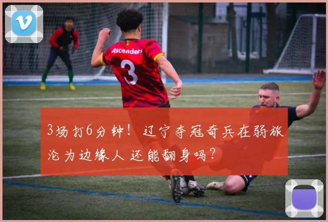 3场打6分钟!辽宁夺冠奇兵在弱旅沦为边缘人 还能翻身吗?