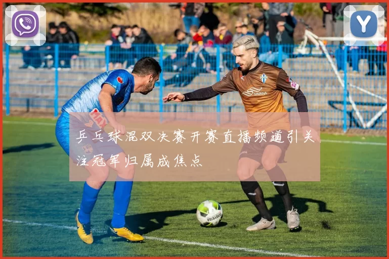 乒乓球混双决赛开赛直播频道引关注冠军归属成焦点
