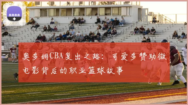 奥多姆CBA复出之路：可爱多赞助微电影背后的职业篮球故事