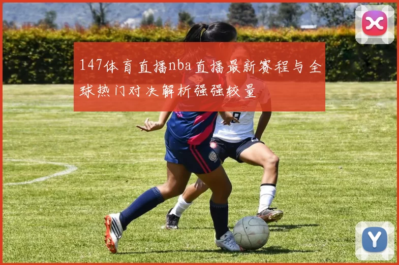 147体育直播nba直播最新赛程与全球热门对决解析强强较量