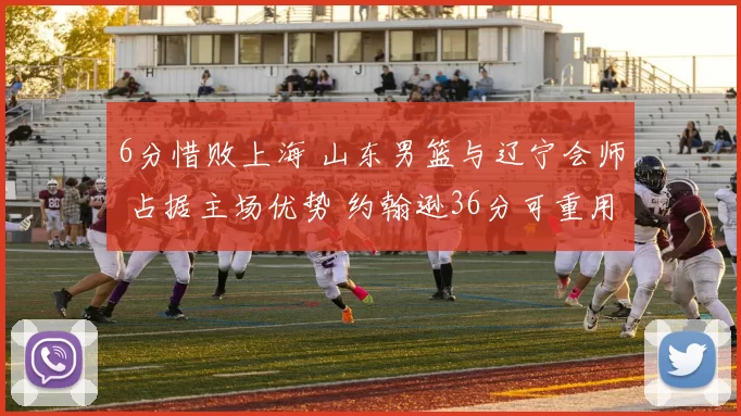 6分惜败上海 山东男篮与辽宁会师 占据主场优势 约翰逊36分可重用