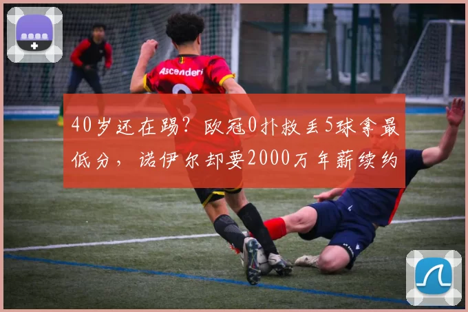 40岁还在踢？欧冠0扑救丢5球拿最低分，诺伊尔却要2000万年薪续约，拜仁高层居然答应了！_罗马_沙尔克_拜仁慕尼黑