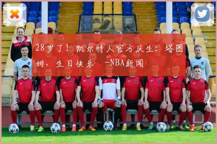 28岁了!凯尔特人官方庆生:塔图姆,生日快乐️-NBA新闻