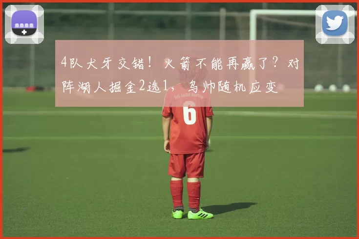 4队犬牙交错！火箭不能再赢了？对阵湖人掘金2选1，乌帅随机应变