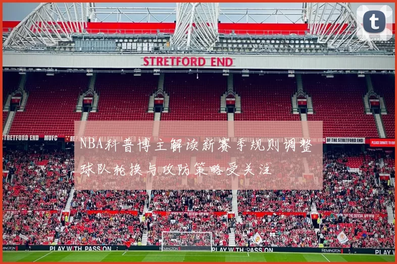 NBA科普博主解读新赛季规则调整 球队轮换与攻防策略受关注