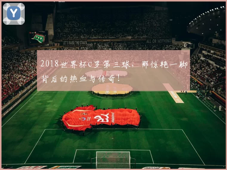 2018世界杯c罗第三球，那惊艳一脚背后的热血与传奇！