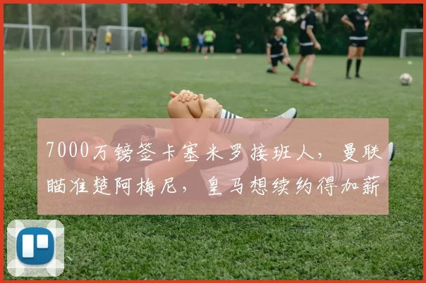 7000万镑签卡塞米罗接班人，曼联瞄准楚阿梅尼，皇马想续约得加薪