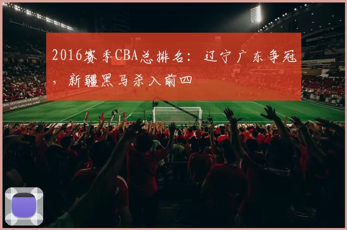 2016赛季CBA总排名：辽宁广东争冠，新疆黑马杀入前四