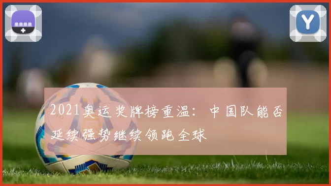 2021奥运奖牌榜重温：中国队能否延续强势继续领跑全球