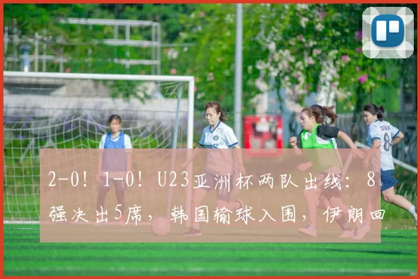 2-0！1-0！U23亚洲杯两队出线：8强决出5席，韩国输球入围，伊朗回家