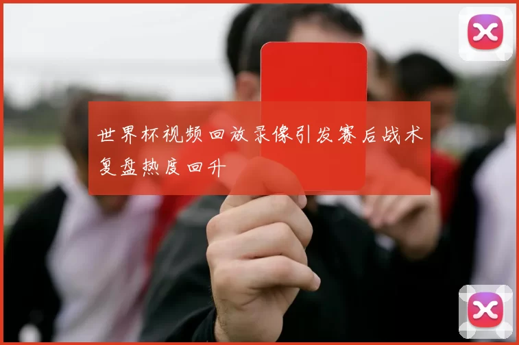 世界杯视频回放录像引发赛后战术复盘热度回升