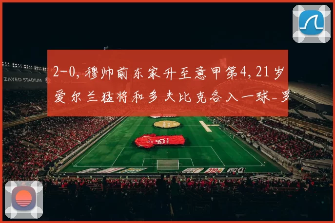 2-0,穆帅前东家升至意甲第4,21岁爱尔兰猛将和多夫比克各入一球_罗马队_莱切_马赛