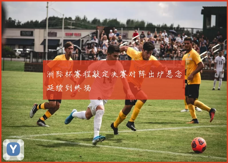 洲际杯赛程敲定决赛对阵出炉悬念延续到终场