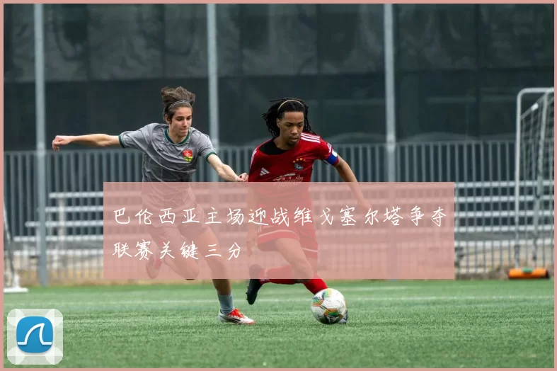 巴伦西亚主场迎战维戈塞尔塔争夺联赛关键三分