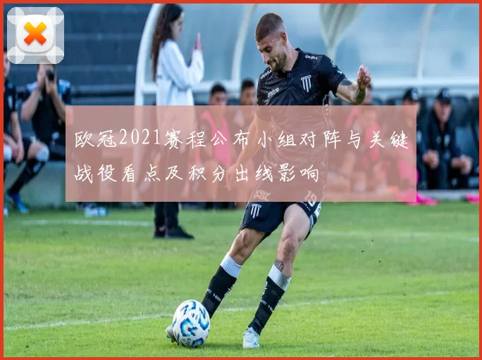 欧冠2021赛程公布小组对阵与关键战役看点及积分出线影响