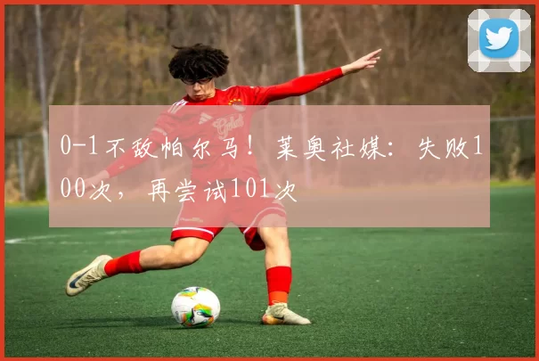 0-1不敌帕尔马!莱奥社媒:失败100次,再尝试101次️