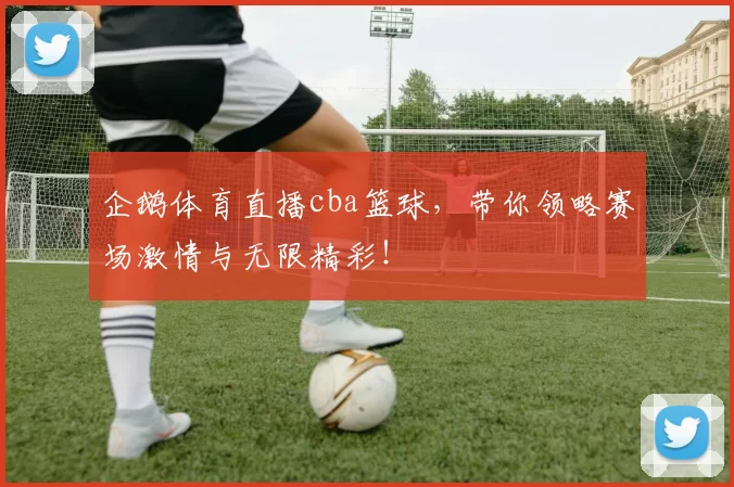 企鹅体育直播cba篮球，带你领略赛场激情与无限精彩！
