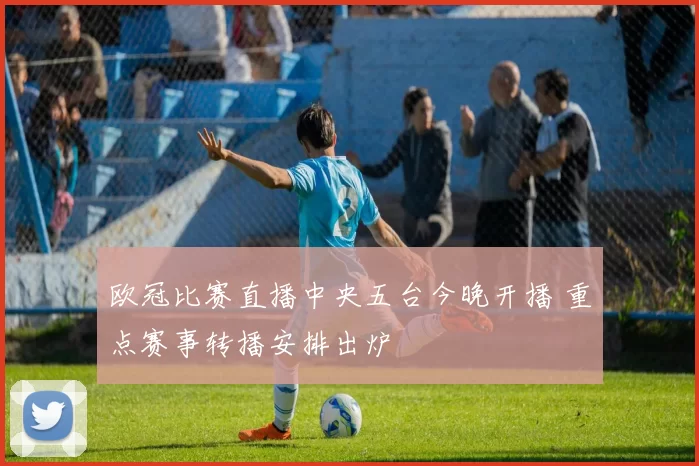 欧冠比赛直播中央五台今晚开播 重点赛事转播安排出炉