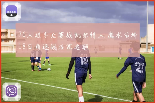 76人进季后赛战凯尔特人 魔术黄蜂18日角逐战活塞名额