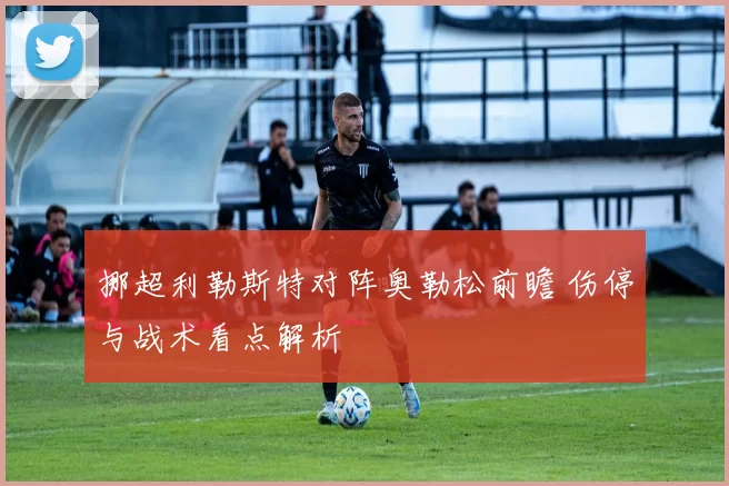 挪超利勒斯特对阵奥勒松前瞻 伤停与战术看点解析