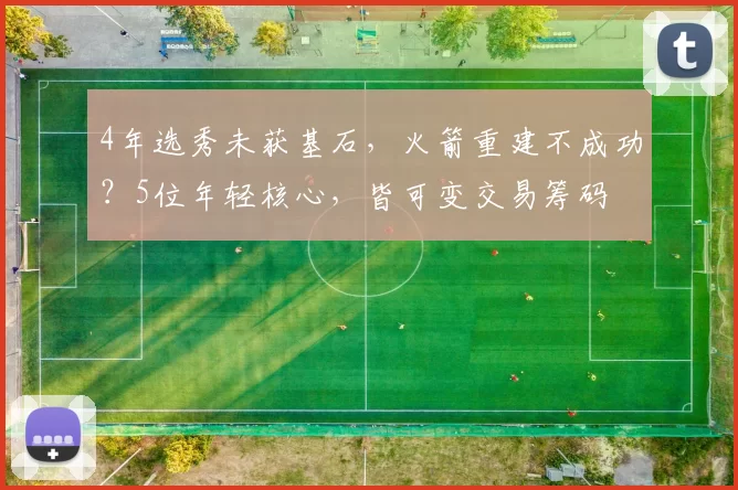 4年选秀未获基石，火箭重建不成功？5位年轻核心，皆可变交易筹码