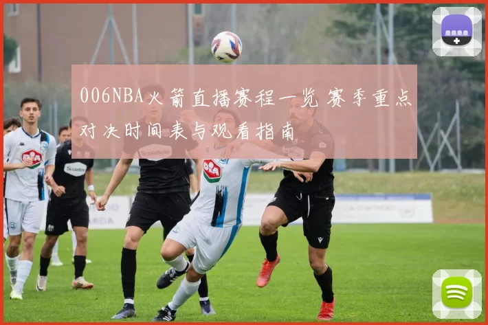 006NBA火箭直播赛程一览 赛季重点对决时间表与观看指南