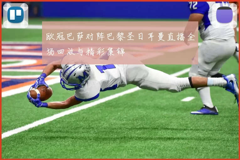 欧冠巴萨对阵巴黎圣日耳曼直播全场回放与精彩集锦