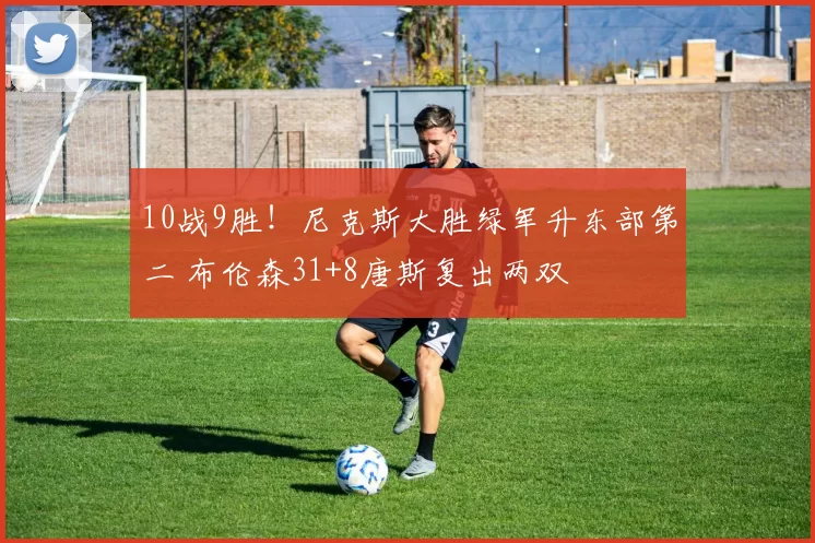 10战9胜！尼克斯大胜绿军升东部第二 布伦森31+8唐斯复出两双