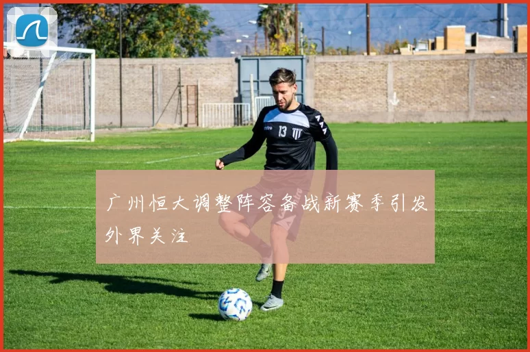 广州恒大调整阵容备战新赛季引发外界关注