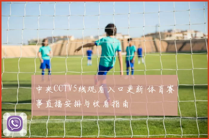 中央CCTV5线观看入口更新 体育赛事直播安排与收看指南