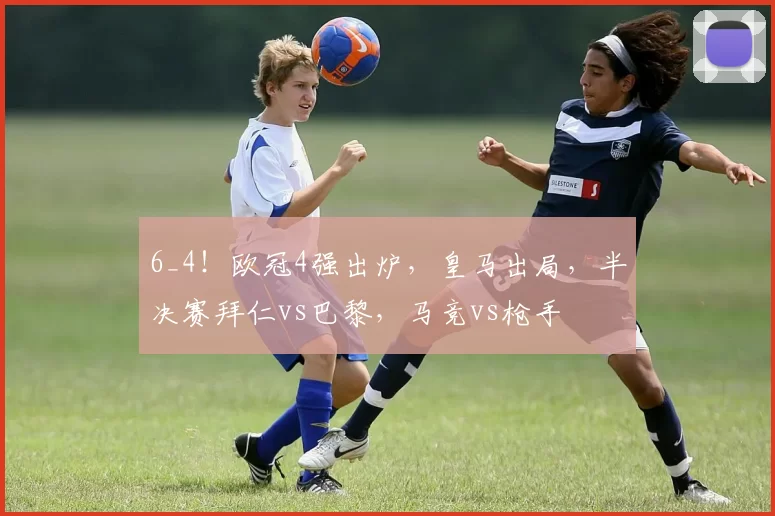 6_4！欧冠4强出炉，皇马出局，半决赛拜仁vs巴黎，马竞vs枪手
