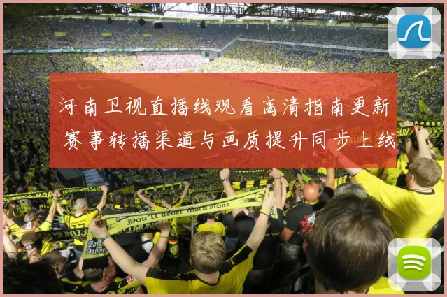 河南卫视直播线观看高清指南更新 赛事转播渠道与画质提升同步上线