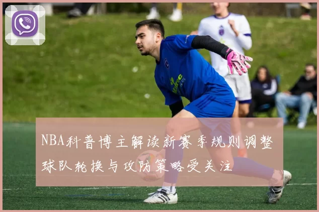 NBA科普博主解读新赛季规则调整 球队轮换与攻防策略受关注