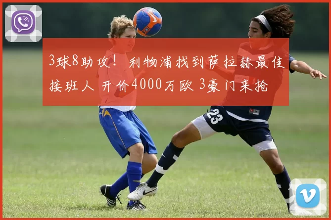 3球8助攻！利物浦找到萨拉赫最佳接班人 开价4000万欧 3豪门来抢