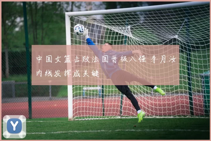中国女篮击败法国晋级八强 李月汝内线发挥成关键