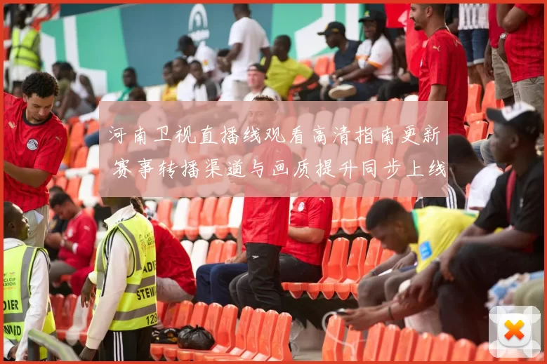 河南卫视直播线观看高清指南更新 赛事转播渠道与画质提升同步上线