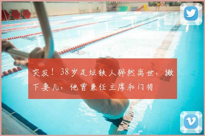 突发！38岁足坛铁人猝然离世，撇下妻儿，他曾兼任主席和门将