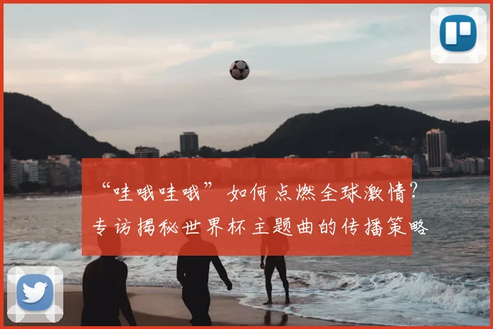 “哇哦哇哦”如何点燃全球激情？专访揭秘世界杯主题曲的传播策略