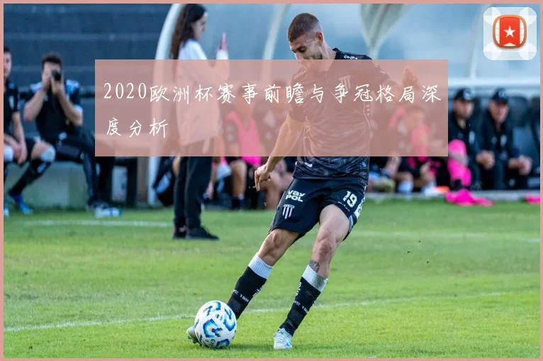 2020欧洲杯赛事前瞻与争冠格局深度分析